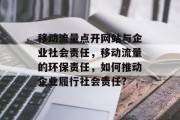 移动流量点开网站与企业社会责任,移动流量的环保责任,如何推动企业履行社会责任? 移动流量点开网站与企业社会责任,移动流量的环保责任,如何推动企业履行社会责任?