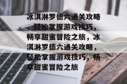 冰淇淋罗德六通关攻略，轻松掌握游戏技巧，畅享甜蜜冒险之旅，冰淇淋罗德六通关攻略，轻松掌握游戏技巧，畅享甜蜜冒险之旅