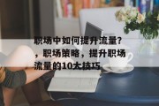 职场中如何提升流量?,职场策略,提升职场流量的10大技巧