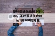 茶叶蛋通关攻略1-100,茶叶蛋通关攻略,从1到100的完整指南 茶叶蛋通关攻略1-100,茶叶蛋通关攻略,从1到100的完整指南