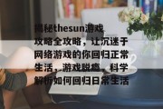 揭秘thesun游戏攻略全攻略，让沉迷于网络游戏的你回归正常生活，游戏脱瘾，科学解析如何回归日常生活