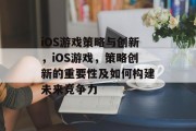 iOS游戏策略与创新,iOS游戏,策略创新的重要性及如何构建未来竞争力 iOS游戏策略与创新,iOS游戏,策略创新的重要性及如何构建未来竞争力