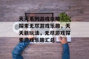 天天系列游戏攻略——探索无尽游戏乐趣,天天新玩法,无尽游戏探索游戏乐趣汇总 天天系列游戏攻略——探索无尽游戏乐趣,天天新玩法,无尽游戏探索游戏乐趣汇总