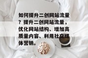 如何提升二创网站流量?提升二创网站流量,优化网站结构、增加高质量内容、利用社交媒体营销。