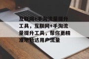 互联网+手淘流量提升工具,互联网+手淘流量提升工具,帮你更精准地触达用户流量 互联网+手淘流量提升工具,互联网+手淘流量提升工具,帮你更精准地触达用户流量