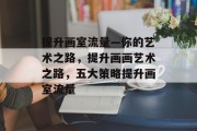 提升画室流量—你的艺术之路,提升画画艺术之路,五大策略提升画室流量 提升画室流量—你的艺术之路,提升画画艺术之路,五大策略提升画室流量