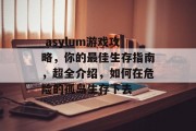 asylum游戏攻略,你的最佳生存指南,超全介绍,如何在危险的孤岛生存下去  asylum游戏攻略,你的最佳生存指南,超全介绍,如何在危险的孤岛生存下去