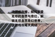 汐游戏攻略,如何享受无尽的自然与奇幻,解锁无尽自然奇幻世界,汐游戏攻略大揭秘 汐游戏攻略,如何享受无尽的自然与奇幻,解锁无尽自然奇幻世界,汐游戏攻略大揭秘