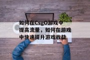 如何在CsgO游戏中提高流量，如何在游戏中快速提升游戏收益