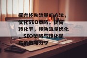 提升移动流量的方法,优化SEO策略,提高转化率,移动流量优化,SEO策略与转化提高的策略分享 提升移动流量的方法,优化SEO策略,提高转化率,移动流量优化,SEO策略与转化提高的策略分享
