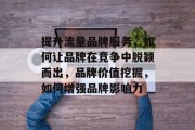 提升流量品牌服务,如何让品牌在竞争中脱颖而出,品牌价值挖掘,如何增强品牌影响力 提升流量品牌服务,如何让品牌在竞争中脱颖而出,品牌价值挖掘,如何增强品牌影响力