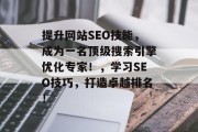 提升网站SEO技能,成为一名顶级搜索引擎优化专家!,学习SEO技巧,打造卓越排名! 提升网站SEO技能,成为一名顶级搜索引擎优化专家!,学习SEO技巧,打造卓越排名!