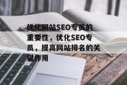 优化网站SEO专员的重要性,优化SEO专员,提高网站排名的关键作用 优化网站SEO专员的重要性,优化SEO专员,提高网站排名的关键作用