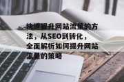 快速提升网站流量的方法,从SEO到转化,全面解析如何提升网站流量的策略 快速提升网站流量的方法,从SEO到转化,全面解析如何提升网站流量的策略