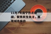 11月7号南宁热点新闻,聚焦民生关注,展现城市脉动 11月7号南宁热点新闻,聚焦民生关注,展现城市脉动