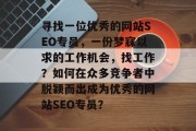 寻找一位优秀的网站SEO专员,一份梦寐以求的工作机会,找工作?如何在众多竞争者中脱颖而出成为优秀的网站SEO专员? 寻找一位优秀的网站SEO专员,一份梦寐以求的工作机会,找工作?如何在众多竞争者中脱颖而出成为优秀的网站SEO专员?