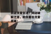 抖店流量低迷?揭秘破解之道,助你重拾流量高峰! 抖店流量低迷?揭秘破解之道,助你重拾流量高峰!