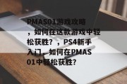 PMAS01游戏攻略,如何在这款游戏中轻松获胜?,PS4新手入门,如何在PMAS01中轻松获胜? PMAS01游戏攻略,如何在这款游戏中轻松获胜?,PS4新手入门,如何在PMAS01中轻松获胜?