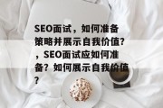 SEO面试,如何准备策略并展示自我价值?,SEO面试应如何准备?如何展示自我价值? SEO面试,如何准备策略并展示自我价值?,SEO面试应如何准备?如何展示自我价值?