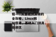 linux网站搭建教程——从基础到高级的全攻略,Linux网站搭建,基础入门到高级调优