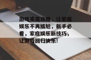 游戏家属攻略，让家庭娱乐不再尴尬，新手必看，家庭娱乐新技巧，让游戏回归快乐!