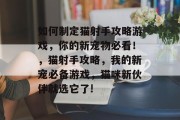 如何制定猫射手攻略游戏，你的新宠物必看！，猫射手攻略，我的新宠必备游戏，猫咪新伙伴就选它了!
