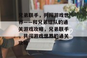 兄弟联手,共闯游戏世界——和兄弟组队的通关游戏攻略,兄弟联手,共闯游戏世界的通关攻略 兄弟联手,共闯游戏世界——和兄弟组队的通关游戏攻略,兄弟联手,共闯游戏世界的通关攻略