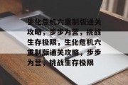 生化危机六重制版通关攻略,步步为营,挑战生存极限,生化危机六重制版通关攻略,步步为营,挑战生存极限 生化危机六重制版通关攻略,步步为营,挑战生存极限,生化危机六重制版通关攻略,步步为营,挑战生存极限