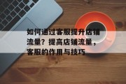 如何通过客服提升店铺流量?提高店铺流量,客服的作用与技巧 如何通过客服提升店铺流量?提高店铺流量,客服的作用与技巧