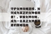 守护女神攻略游戏,如何成为真正的女神眷顾者?,掌握女神攻略,成为一名真正女神眷顾者的策略指南 守护女神攻略游戏,如何成为真正的女神眷顾者?,掌握女神攻略,成为一名真正女神眷顾者的策略指南