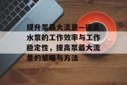 提升泵最大流量—提高水泵的工作效率与工作稳定性，提高泵最大流量的策略与方法