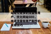 网站SEO,为您的网站吸引更多的流量和用户,优化网站SEO,提高流量和用户黏性的关键技巧 网站SEO,为您的网站吸引更多的流量和用户,优化网站SEO,提高流量和用户黏性的关键技巧