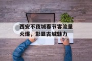西安不夜城春节客流量火爆，彰显古城魅力