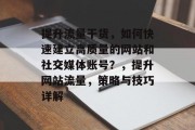 提升流量干货，如何快速建立高质量的网站和社交媒体账号？，提升网站流量，策略与技巧详解