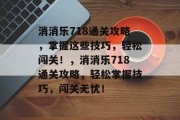 消消乐718通关攻略,掌握这些技巧,轻松闯关!,消消乐718通关攻略,轻松掌握技巧,闯关无忧! 消消乐718通关攻略,掌握这些技巧,轻松闯关!,消消乐718通关攻略,轻松掌握技巧,闯关无忧!