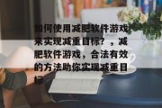 如何使用减肥软件游戏来实现减重目标？，减肥软件游戏，合法有效的方法助你实现减重目标