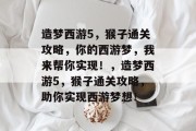 造梦西游5，猴子通关攻略，你的西游梦，我来帮你实现！，造梦西游5，猴子通关攻略，助你实现西游梦想！