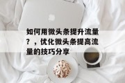 如何用微头条提升流量？，优化微头条提高流量的技巧分享