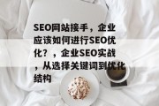 SEO网站接手,企业应该如何进行SEO优化?,企业SEO实战,从选择关键词到优化结构 SEO网站接手,企业应该如何进行SEO优化?,企业SEO实战,从选择关键词到优化结构