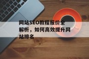 网站SEO教程报价全解析,如何高效提升网站排名 网站SEO教程报价全解析,如何高效提升网站排名