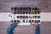 烹饪小游戏经营攻略——如何从新手走向高手！，如何轻松入门烹饪小游戏，走上高手之路？