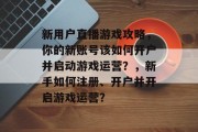 新用户直播游戏攻略,你的新账号该如何开户并启动游戏运营?,新手如何注册、开户并开启游戏运营? 新用户直播游戏攻略,你的新账号该如何开户并启动游戏运营?,新手如何注册、开户并开启游戏运营?