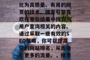 SEO（搜索引擎优化）是一种将你的网站转化为高质量、有用的网页的技术。搜索引擎喜欢在索引结果中找到与用户查询相关的内容。通过采取一些有效的SEO策略，你可以提高你的网站排名，从而吸引更多的流量。，搜索引擎优化，提升网站排名的关键策略