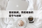 报纸新闻,传统媒体的坚守与创新 报纸新闻,传统媒体的坚守与创新