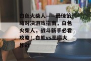 白色火柴人——最佳策略对决游戏指南，白色火柴人，战斗新手必看攻略！白熊vs恶魔大作战