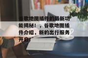 谷歌地图插件的最新功能揭秘!,谷歌地图插件介绍,新的出行服务开启! 谷歌地图插件的最新功能揭秘!,谷歌地图插件介绍,新的出行服务开启!