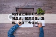 陕西省近半年的热点新闻盘点,聚焦民生、发展、文化三大领域 陕西省近半年的热点新闻盘点,聚焦民生、发展、文化三大领域