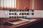 虚拟约会游戏攻略,虚拟约会,必备攻略!提升约会体验技巧