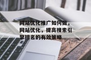 网站优化推广如何做,网站优化,提高搜索引擎排名的有效策略 网站优化推广如何做,网站优化,提高搜索引擎排名的有效策略