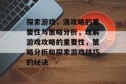 探索游戏，清攻略的重要性与策略分析，理解游戏攻略的重要性，策略分析和探索游戏技巧的秘诀